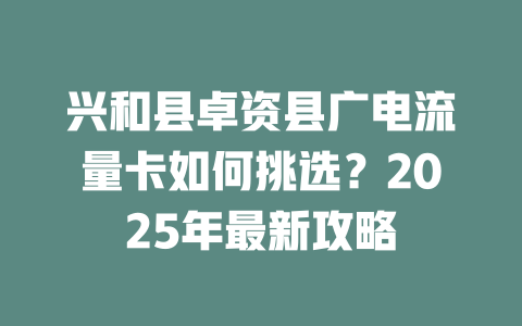 兴和县卓资县广电流量卡如何挑选？2025年最新攻略
