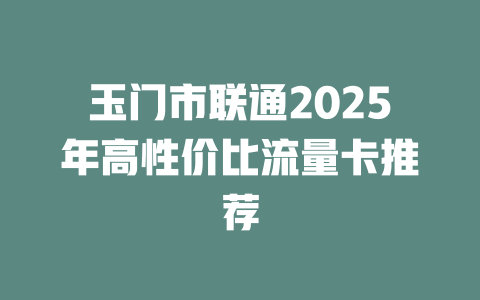玉门市联通2025年高性价比流量卡推荐