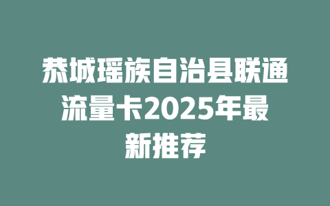恭城瑶族自治县联通流量卡2025年最新推荐
