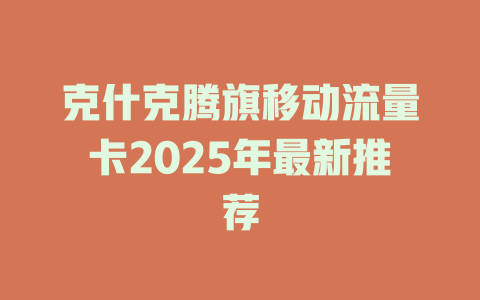 克什克腾旗移动流量卡2025年最新推荐