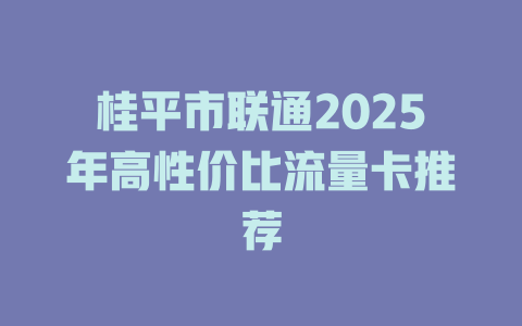 桂平市联通2025年高性价比流量卡推荐