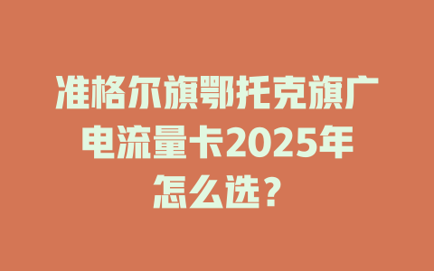 准格尔旗鄂托克旗广电流量卡2025年怎么选？