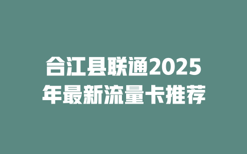 合江县联通2025年最新流量卡推荐
