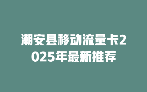 潮安县移动流量卡2025年最新推荐