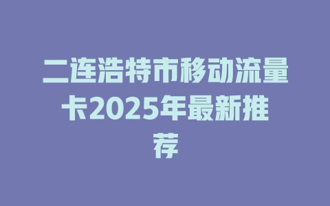 二连浩特市移动流量卡2025年最新推荐
