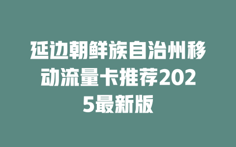 延边朝鲜族自治州移动流量卡推荐2025最新版