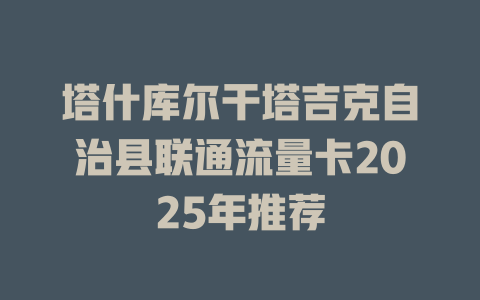 塔什库尔干塔吉克自治县联通流量卡2025年推荐