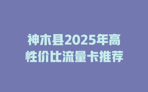 神木县2025年高性价比流量卡推荐