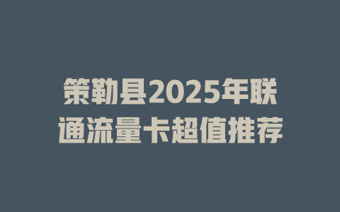 策勒县2025年联通流量卡超值推荐