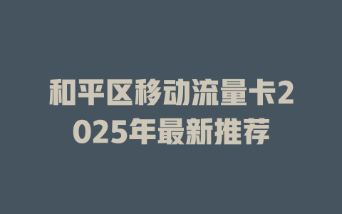 和平区移动流量卡2025年最新推荐