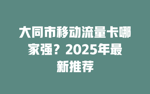 大同市移动流量卡哪家强？2025年最新推荐