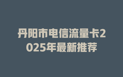 丹阳市电信流量卡2025年最新推荐