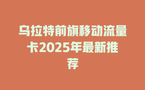 乌拉特前旗移动流量卡2025年最新推荐