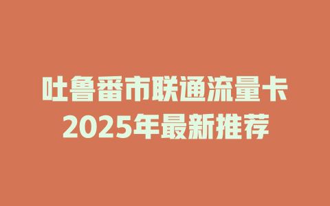 吐鲁番市联通流量卡2025年最新推荐
