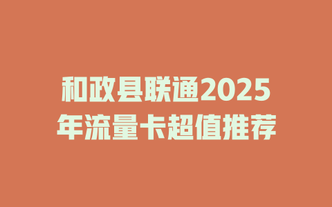 和政县联通2025年流量卡超值推荐
