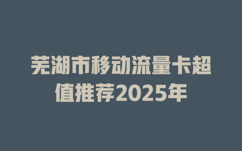 芜湖市移动流量卡超值推荐2025年