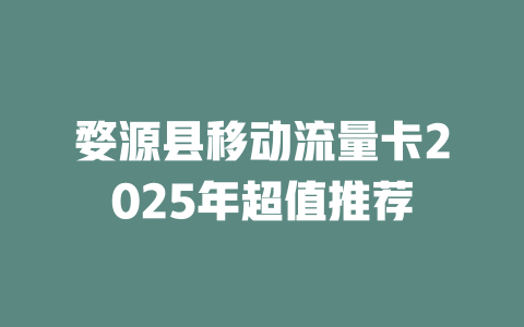 婺源县移动流量卡2025年超值推荐