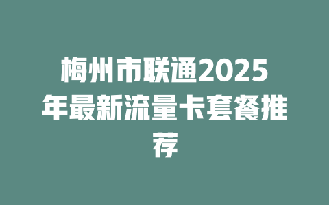 梅州市联通2025年最新流量卡套餐推荐