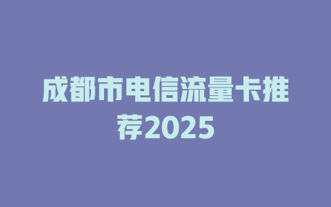 成都市电信流量卡推荐2025