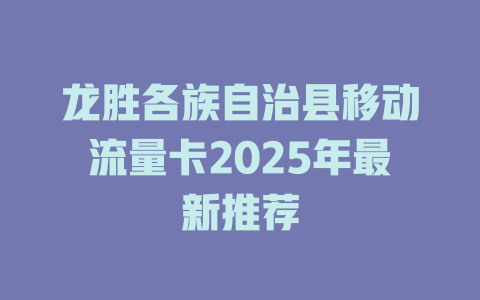 龙胜各族自治县移动流量卡2025年最新推荐