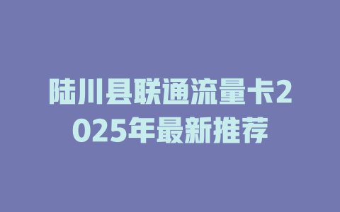 陆川县联通流量卡2025年最新推荐
