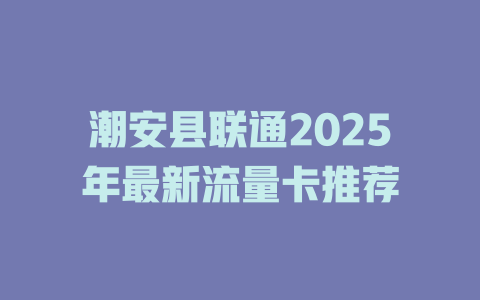潮安县联通2025年最新流量卡推荐