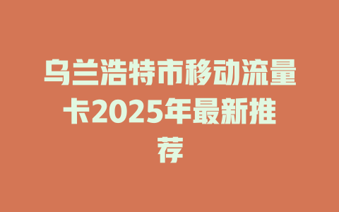 乌兰浩特市移动流量卡2025年最新推荐