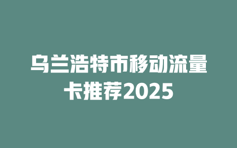 乌兰浩特市移动流量卡推荐2025