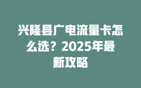兴隆县广电流量卡怎么选？2025年最新攻略