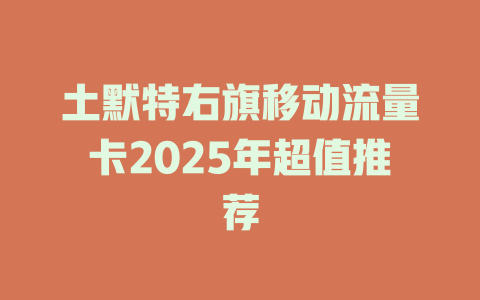 土默特右旗移动流量卡2025年超值推荐