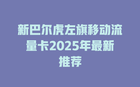 新巴尔虎左旗移动流量卡2025年最新推荐