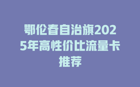 鄂伦春自治旗2025年高性价比流量卡推荐