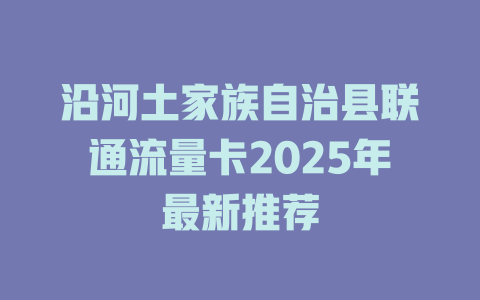 沿河土家族自治县联通流量卡2025年最新推荐