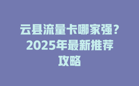 云县流量卡哪家强？2025年最新推荐攻略