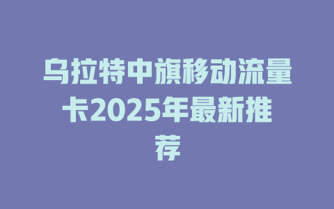 乌拉特中旗移动流量卡2025年最新推荐