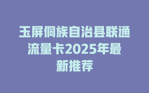 玉屏侗族自治县联通流量卡2025年最新推荐