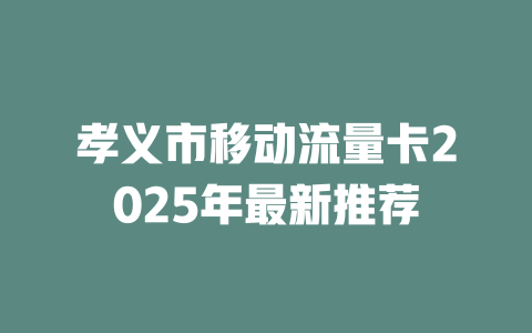孝义市移动流量卡2025年最新推荐