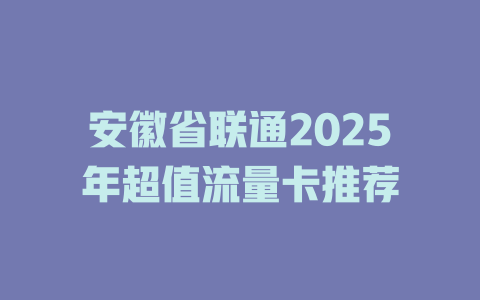 安徽省联通2025年超值流量卡推荐