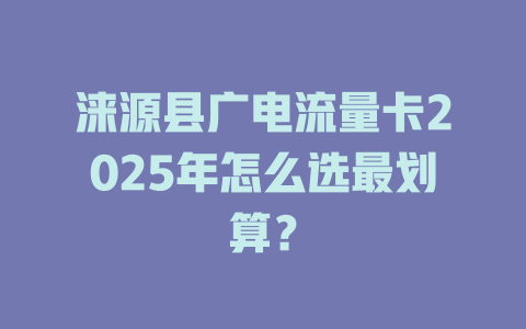 涞源县广电流量卡2025年怎么选最划算？