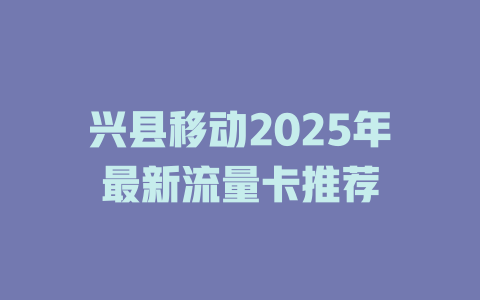 兴县移动2025年最新流量卡推荐