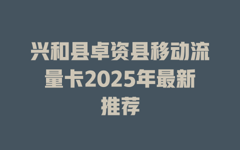 兴和县卓资县移动流量卡2025年最新推荐