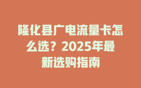 隆化县广电流量卡怎么选？2025年最新选购指南