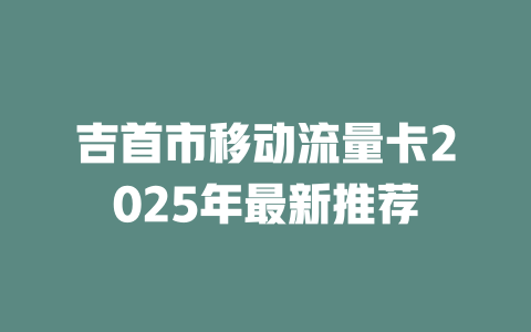 吉首市移动流量卡2025年最新推荐