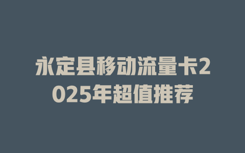 永定县移动流量卡2025年超值推荐