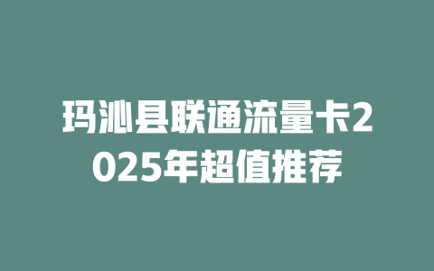 玛沁县联通流量卡2025年超值推荐