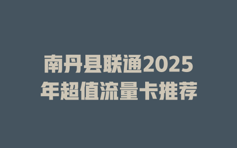 南丹县联通2025年超值流量卡推荐
