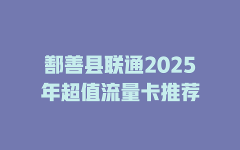 鄯善县联通2025年超值流量卡推荐