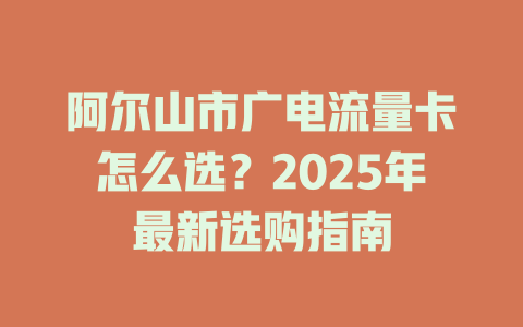 阿尔山市广电流量卡怎么选？2025年最新选购指南