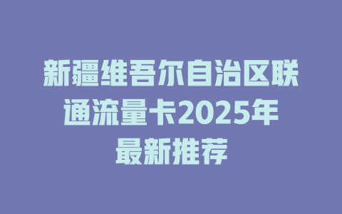 新疆维吾尔自治区联通流量卡2025年最新推荐