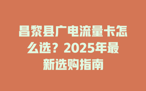 昌黎县广电流量卡怎么选？2025年最新选购指南